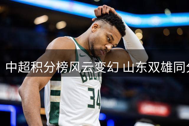 中超积分榜风云变幻 山东双雄同分并列前茅